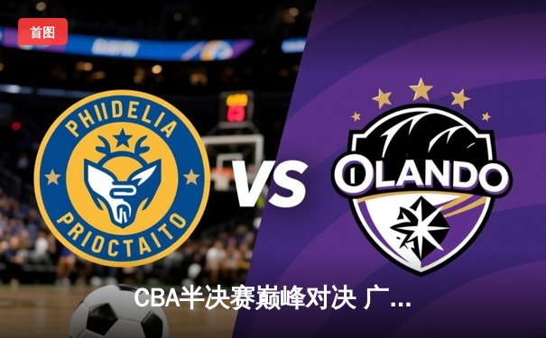 CBA半决赛巅峰对决 广东加时险胜辽宁 周琦关键封盖锁定胜局