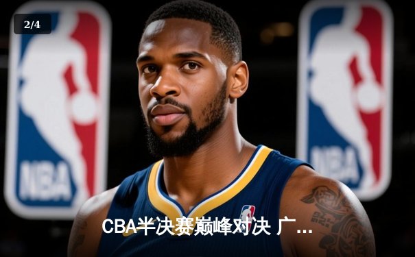 CBA半决赛巅峰对决 广东加时险胜辽宁 周琦关键封盖锁定胜局 - 2