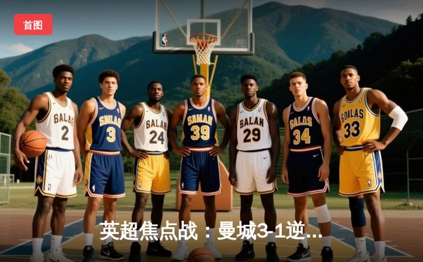 英超焦点战：曼城3-1逆转曼联，哈兰德双响锁定胜局