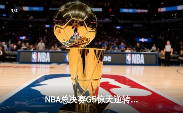 NBA总决赛G5惊天逆转：凯尔特人客场险胜勇士夺赛点 - 3
