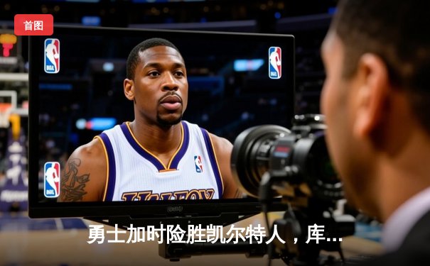 勇士加时险胜凯尔特人，库里狂砍43分上演三分雨
