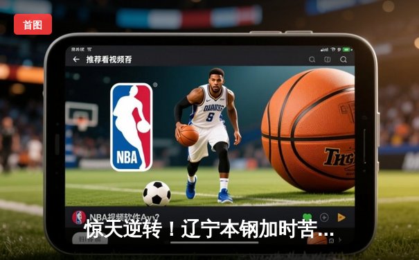 惊天逆转！辽宁本钢加时苦战力克广东华南虎，赵继伟砍下35分率队守住主场