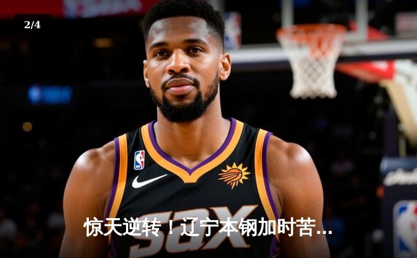 惊天逆转！辽宁本钢加时苦战力克广东华南虎，赵继伟砍下35分率队守住主场 - 2